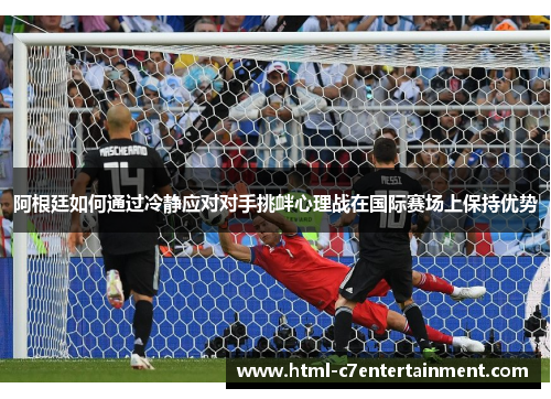 阿根廷如何通过冷静应对对手挑衅心理战在国际赛场上保持优势 阿根廷如何通过冷静应对对手挑衅心理战在国际赛场上保持优势