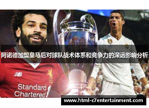 阿诺德加盟皇马后对球队战术体系和竞争力的深远影响分析