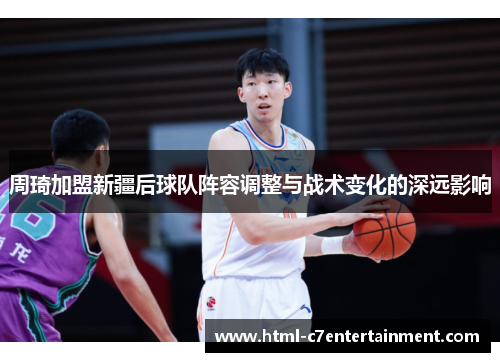 周琦加盟新疆后球队阵容调整与战术变化的深远影响
