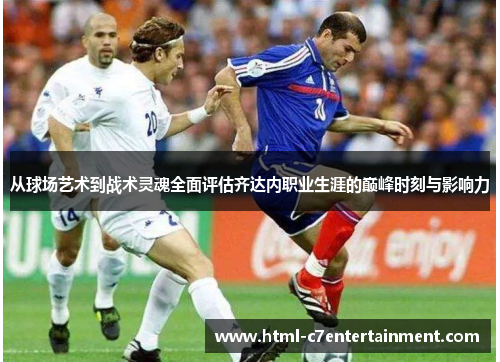 从球场艺术到战术灵魂全面评估齐达内职业生涯的巅峰时刻与影响力 从球场艺术到战术灵魂全面评估齐达内职业生涯的巅峰时刻与影响力
