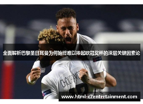 全面解析巴黎圣日耳曼为何始终难以捧起欧冠奖杯的深层关键因素论