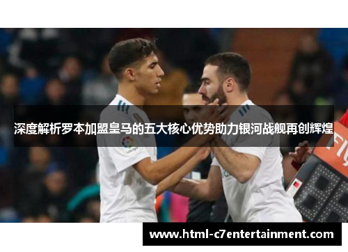 深度解析罗本加盟皇马的五大核心优势助力银河战舰再创辉煌
