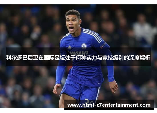 科尔多巴后卫在国际足坛处于何种实力与竞技级别的深度解析