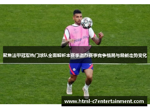 聚焦法甲冠军热门球队全面解析本赛季激烈赛事竞争格局与最新走势变化