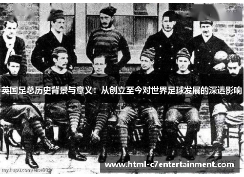 英国足总历史背景与意义：从创立至今对世界足球发展的深远影响
