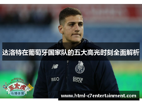 达洛特在葡萄牙国家队的五大高光时刻全面解析