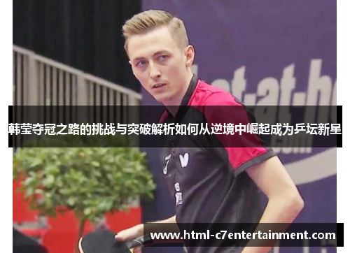 韩莹夺冠之路的挑战与突破解析如何从逆境中崛起成为乒坛新星