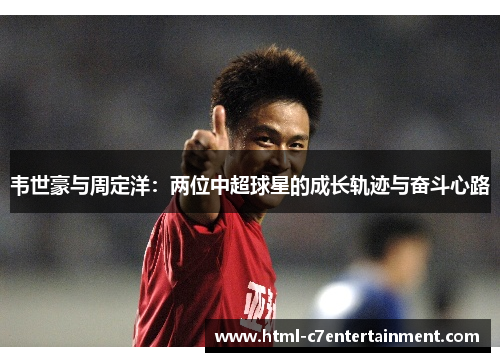 韦世豪与周定洋:两位中超球星的成长轨迹与奋斗心路 韦世豪与周定洋:两位中超球星的成长轨迹与奋斗心路