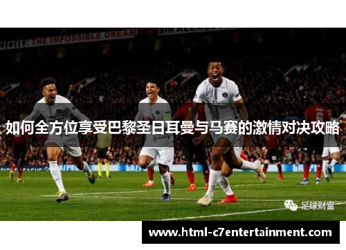 如何全方位享受巴黎圣日耳曼与马赛的激情对决攻略