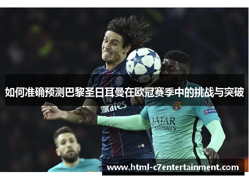 如何准确预测巴黎圣日耳曼在欧冠赛季中的挑战与突破