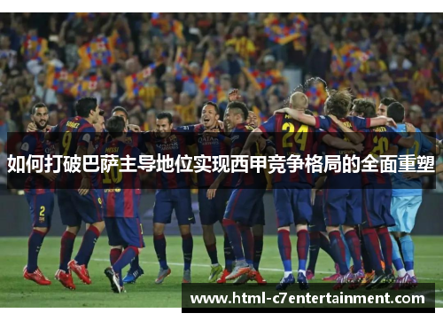 如何打破巴萨主导地位实现西甲竞争格局的全面重塑 如何打破巴萨主导地位实现西甲竞争格局的全面重塑