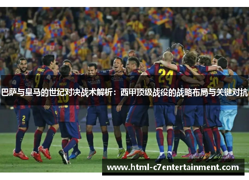 巴萨与皇马的世纪对决战术解析：西甲顶级战役的战略布局与关键对抗