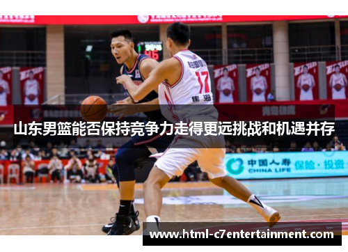 山东男篮能否保持竞争力走得更远挑战和机遇并存