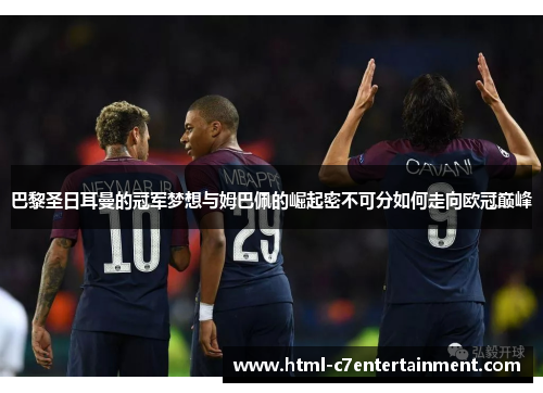 巴黎圣日耳曼的冠军梦想与姆巴佩的崛起密不可分如何走向欧冠巅峰