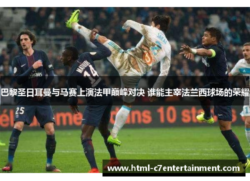 巴黎圣日耳曼与马赛上演法甲巅峰对决 谁能主宰法兰西球场的荣耀