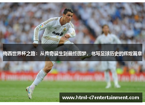 梅西世界杯之路：从传奇诞生到最终圆梦，书写足球历史的辉煌篇章