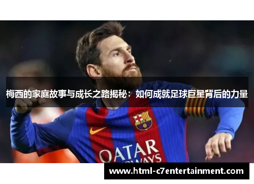 梅西的家庭故事与成长之路揭秘：如何成就足球巨星背后的力量