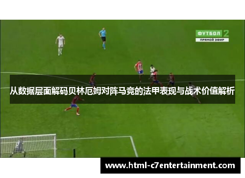 从数据层面解码贝林厄姆对阵马竞的法甲表现与战术价值解析