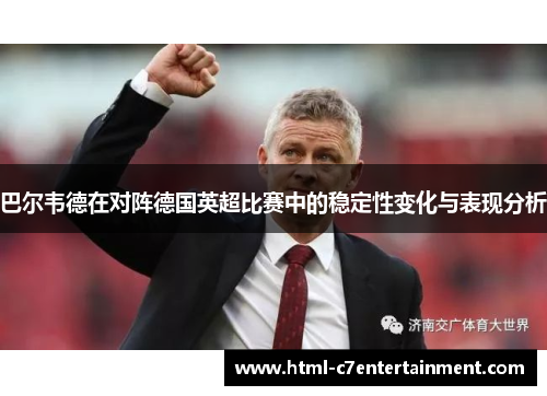 巴尔韦德在对阵德国英超比赛中的稳定性变化与表现分析