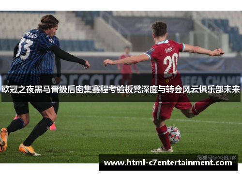 欧冠之夜黑马晋级后密集赛程考验板凳深度与转会风云俱乐部未来