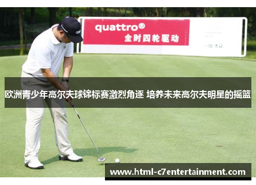 欧洲青少年高尔夫球锦标赛激烈角逐 培养未来高尔夫明星的摇篮 欧洲青少年高尔夫球锦标赛激烈角逐 培养未来高尔夫明星的摇篮