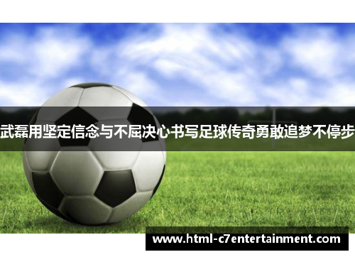 武磊用坚定信念与不屈决心书写足球传奇勇敢追梦不停步 武磊用坚定信念与不屈决心书写足球传奇勇敢追梦不停步