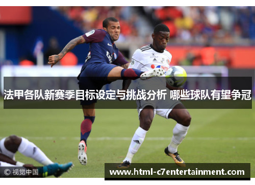 法甲各队新赛季目标设定与挑战分析 哪些球队有望争冠 法甲各队新赛季目标设定与挑战分析 哪些球队有望争冠