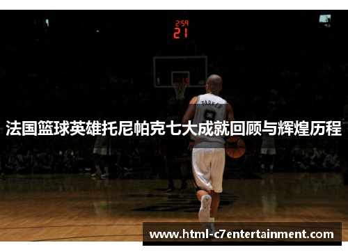 法国篮球英雄托尼帕克七大成就回顾与辉煌历程 法国篮球英雄托尼帕克七大成就回顾与辉煌历程