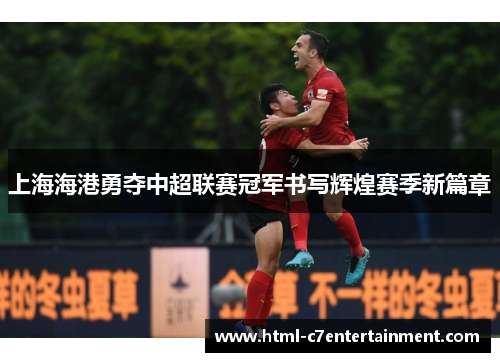 上海海港勇夺中超联赛冠军书写辉煌赛季新篇章 上海海港勇夺中超联赛冠军书写辉煌赛季新篇章