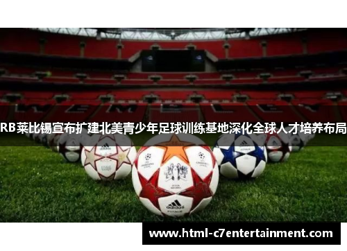 RB莱比锡宣布扩建北美青少年足球训练基地深化全球人才培养布局