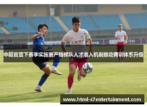 中超官宣下赛季实施更严格梯队人才准入机制推动青训体系升级 中超官宣下赛季实施更严格梯队人才准入机制推动青训体系升级