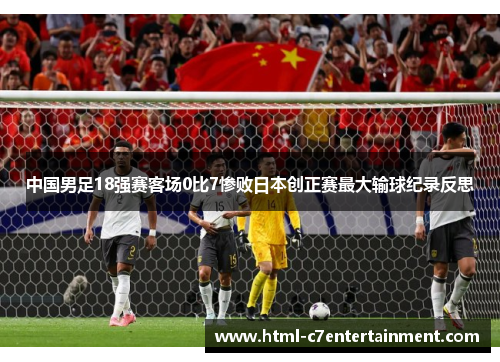 中国男足18强赛客场0比7惨败日本创正赛最大输球纪录反思