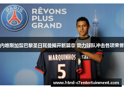 内维斯加盟巴黎圣日耳曼揭开新篇章 助力球队冲击各项荣誉 内维斯加盟巴黎圣日耳曼揭开新篇章 助力球队冲击各项荣誉