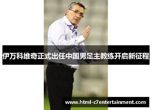 伊万科维奇正式出任中国男足主教练开启新征程 伊万科维奇正式出任中国男足主教练开启新征程