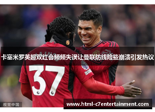 卡塞米罗英超双红会频频失误让曼联防线险些崩溃引发热议 卡塞米罗英超双红会频频失误让曼联防线险些崩溃引发热议