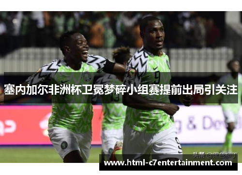 塞内加尔非洲杯卫冕梦碎小组赛提前出局引关注