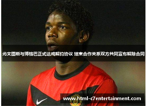 尤文图斯与博格巴正式达成解约协议 结束合作关系双方共同宣布解除合同