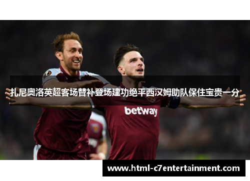 扎尼奥洛英超客场替补登场建功绝平西汉姆助队保住宝贵一分