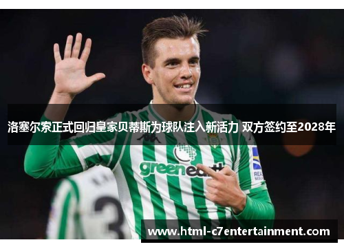 洛塞尔索正式回归皇家贝蒂斯为球队注入新活力 双方签约至2028年