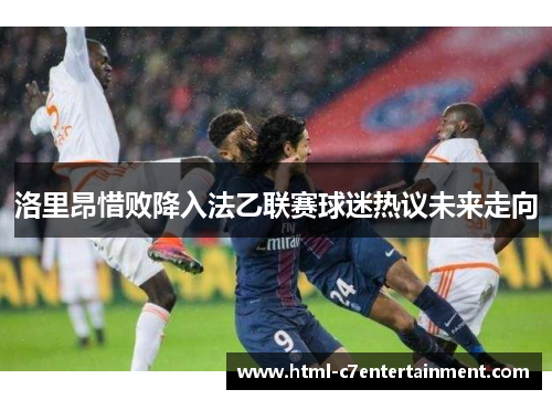 洛里昂惜败降入法乙联赛球迷热议未来走向