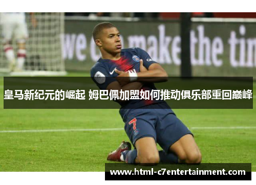 皇马新纪元的崛起 姆巴佩加盟如何推动俱乐部重回巅峰