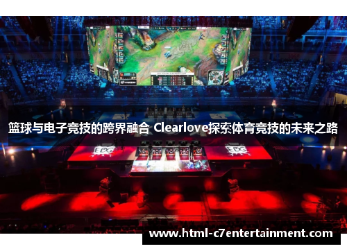 篮球与电子竞技的跨界融合 Clearlove探索体育竞技的未来之路