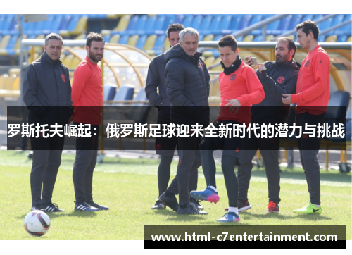罗斯托夫崛起：俄罗斯足球迎来全新时代的潜力与挑战