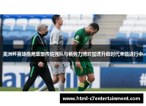 美洲杯赛场格局重塑传统强队与新势力博弈加速升级时代来临进行中 美洲杯赛场格局重塑传统强队与新势力博弈加速升级时代来临进行中