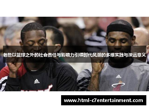 老詹以篮球之外的社会责任与影响力引领时代风潮的多维实践与深远意义 老詹以篮球之外的社会责任与影响力引领时代风潮的多维实践与深远意义