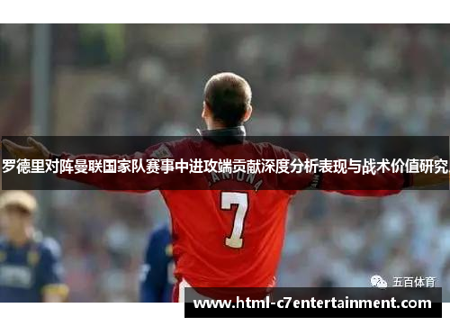 罗德里对阵曼联国家队赛事中进攻端贡献深度分析表现与战术价值研究 罗德里对阵曼联国家队赛事中进攻端贡献深度分析表现与战术价值研究