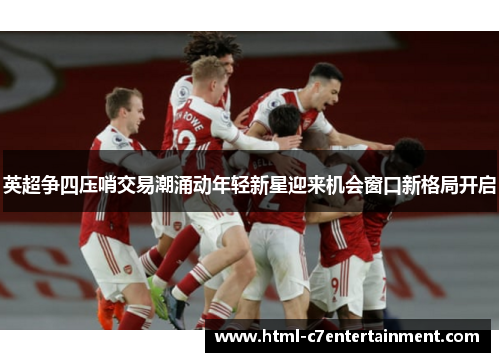 英超争四压哨交易潮涌动年轻新星迎来机会窗口新格局开启