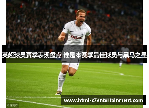 英超球员赛季表现盘点 谁是本赛季最佳球员与黑马之星 英超球员赛季表现盘点 谁是本赛季最佳球员与黑马之星