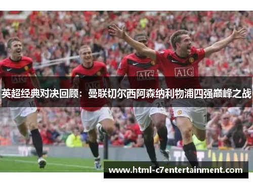 英超经典对决回顾:曼联切尔西阿森纳利物浦四强巅峰之战 英超经典对决回顾:曼联切尔西阿森纳利物浦四强巅峰之战