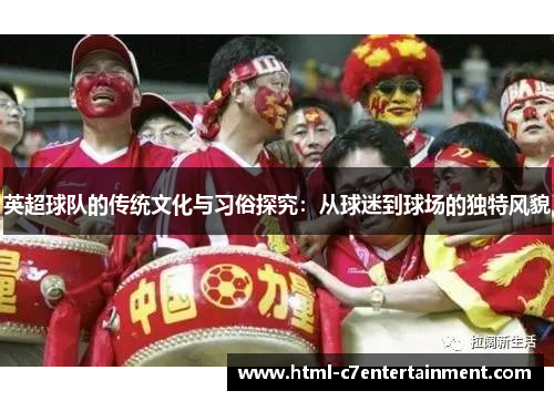 英超球队的传统文化与习俗探究:从球迷到球场的独特风貌 英超球队的传统文化与习俗探究:从球迷到球场的独特风貌